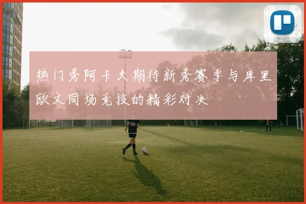 热门秀阿卡夫期待新秀赛季与库里欧文同场竞技的精彩对决