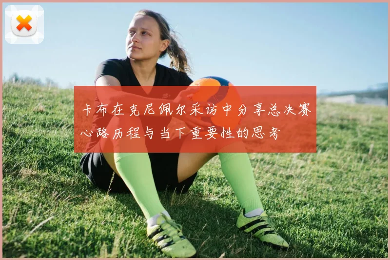 卡布在克尼佩尔采访中分享总决赛心路历程与当下重要性的思考