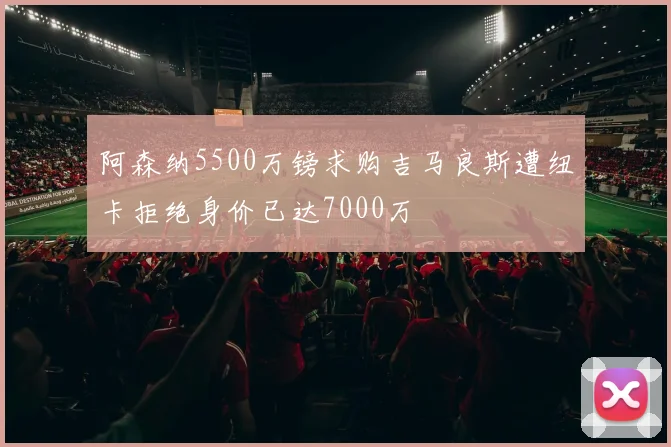 阿森纳5500万镑求购吉马良斯遭纽卡拒绝身价已达7000万