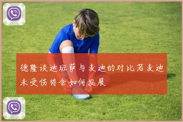 德隆谈迪班萨与麦迪的对比若麦迪未受伤将会如何发展