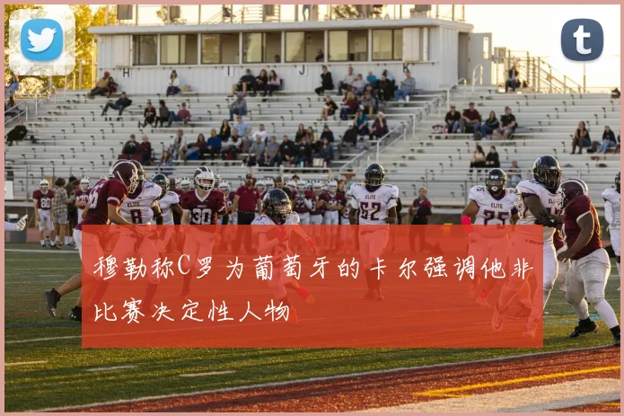穆勒称C罗为葡萄牙的卡尔强调他非比赛决定性人物