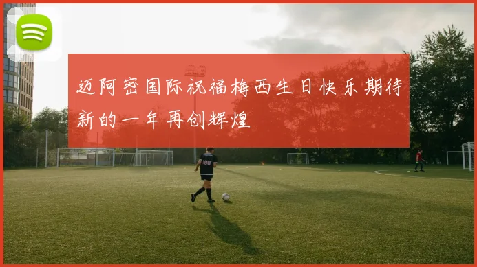 迈阿密国际祝福梅西生日快乐期待新的一年再创辉煌