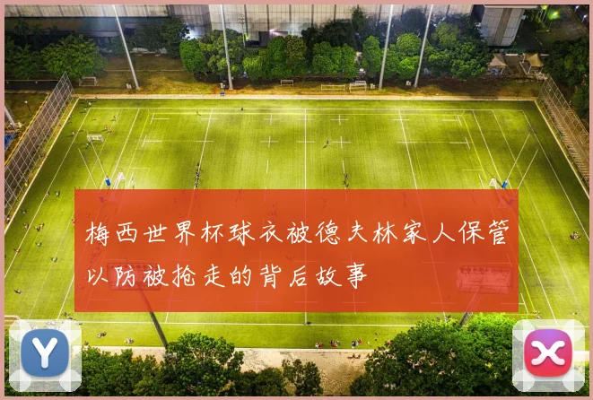 梅西世界杯球衣被德夫林家人保管以防被抢走的背后故事