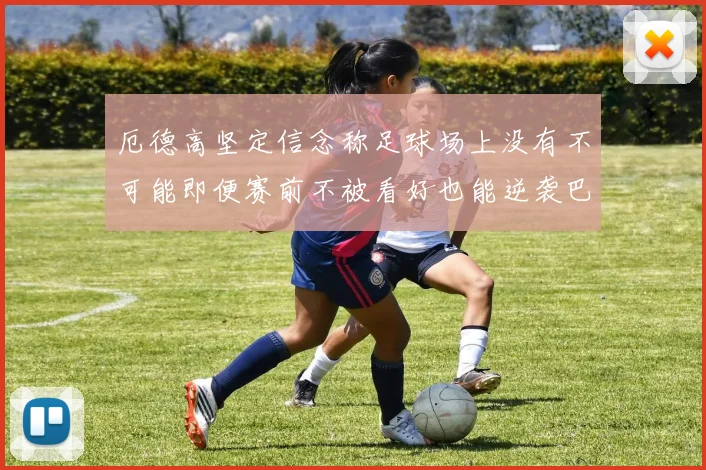 厄德高坚定信念称足球场上没有不可能即便赛前不被看好也能逆袭巴西