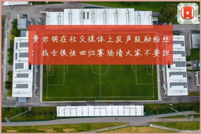 费尔明在社交媒体上发声鼓励粉丝：我会很快回归赛场请大家不要担心