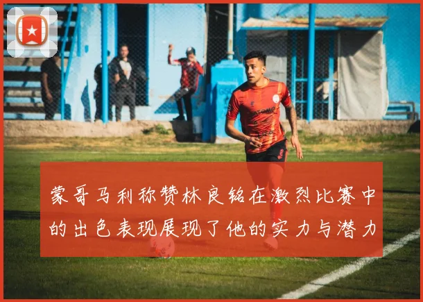 蒙哥马利称赞林良铭在激烈比赛中的出色表现展现了他的实力与潜力